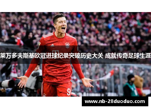 莱万多夫斯基欧冠进球纪录突破历史大关 成就传奇足球生涯
