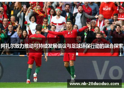 阿扎尔致力推动可持续发展倡议与足球环保行动的融合探索
