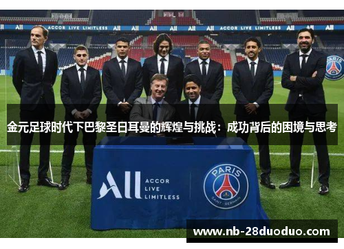 金元足球时代下巴黎圣日耳曼的辉煌与挑战：成功背后的困境与思考