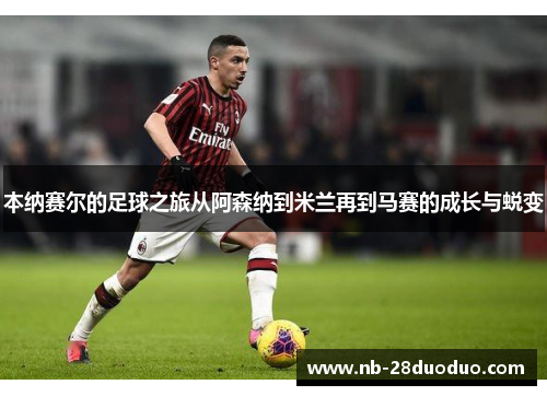 本纳赛尔的足球之旅从阿森纳到米兰再到马赛的成长与蜕变