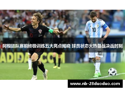 阿根廷队赛前终极训练五大亮点揭晓 球员状态火热备战决战时刻