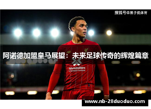 阿诺德加盟皇马展望：未来足球传奇的辉煌篇章