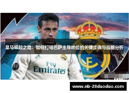 皇马崛起之路：如何打破巴萨主导地位的关键步骤与战略分析