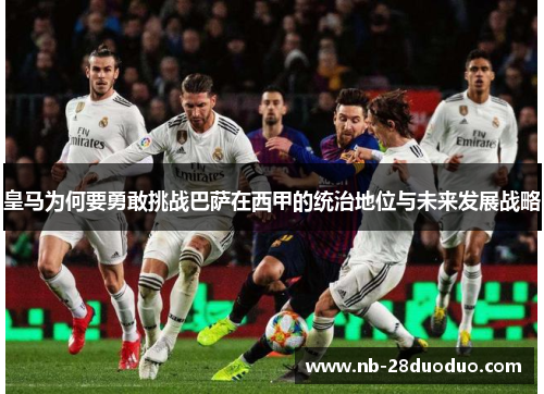 皇马为何要勇敢挑战巴萨在西甲的统治地位与未来发展战略