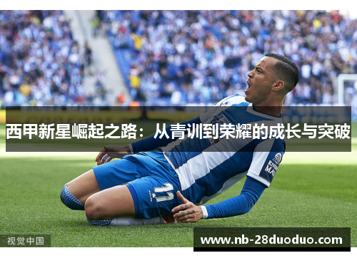西甲新星崛起之路：从青训到荣耀的成长与突破