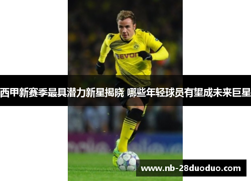 西甲新赛季最具潜力新星揭晓 哪些年轻球员有望成未来巨星