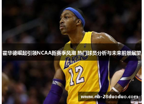 霍华德崛起引领NCAA新赛季风潮 热门球员分析与未来前景展望