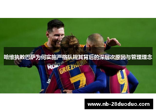 哈维执教巴萨为何实施严格队规其背后的深层次原因与管理理念