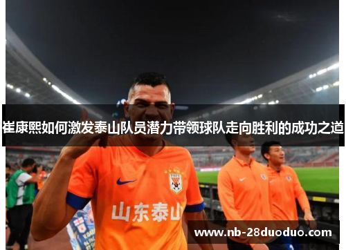 崔康熙如何激发泰山队员潜力带领球队走向胜利的成功之道