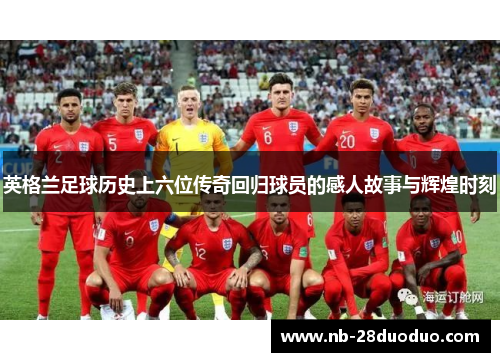英格兰足球历史上六位传奇回归球员的感人故事与辉煌时刻