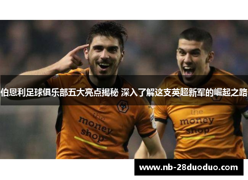 伯恩利足球俱乐部五大亮点揭秘 深入了解这支英超新军的崛起之路