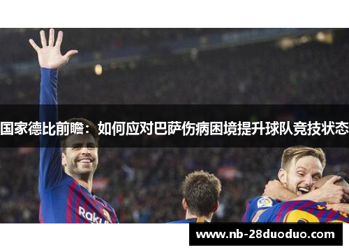 国家德比前瞻：如何应对巴萨伤病困境提升球队竞技状态