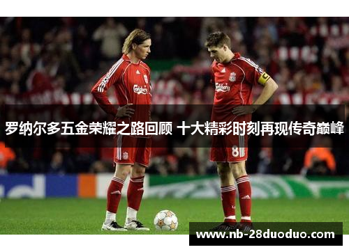 罗纳尔多五金荣耀之路回顾 十大精彩时刻再现传奇巅峰