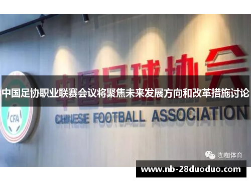 中国足协职业联赛会议将聚焦未来发展方向和改革措施讨论