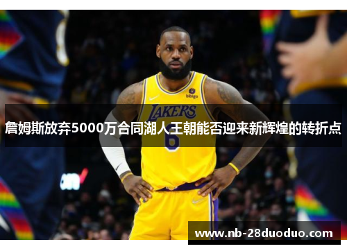 詹姆斯放弃5000万合同湖人王朝能否迎来新辉煌的转折点