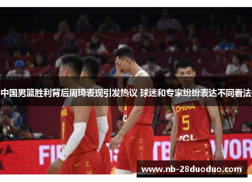 中国男篮胜利背后周琦表现引发热议 球迷和专家纷纷表达不同看法