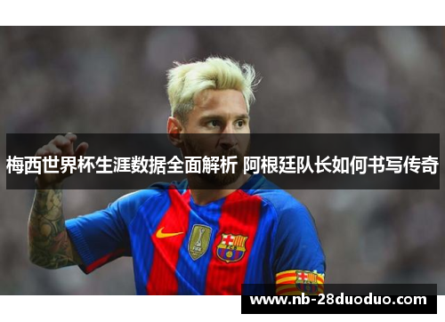 梅西世界杯生涯数据全面解析 阿根廷队长如何书写传奇