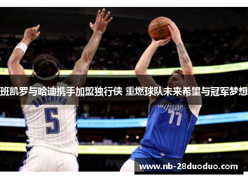 班凯罗与哈迪携手加盟独行侠 重燃球队未来希望与冠军梦想