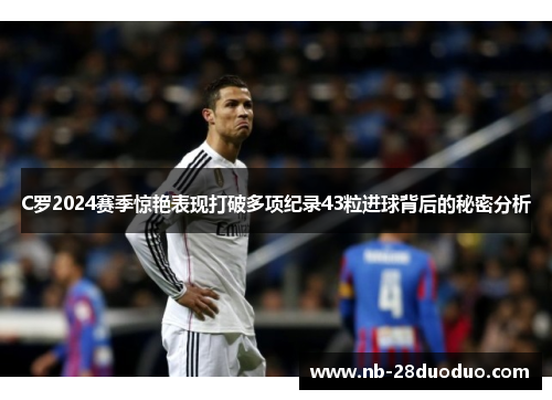 C罗2024赛季惊艳表现打破多项纪录43粒进球背后的秘密分析