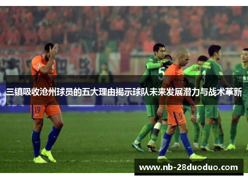 三镇吸收沧州球员的五大理由揭示球队未来发展潜力与战术革新