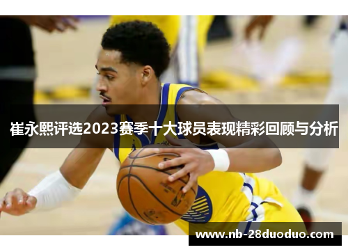 崔永熙评选2023赛季十大球员表现精彩回顾与分析