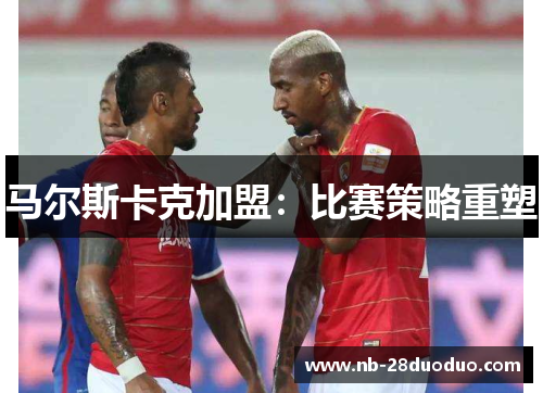 马尔斯卡克加盟：比赛策略重塑