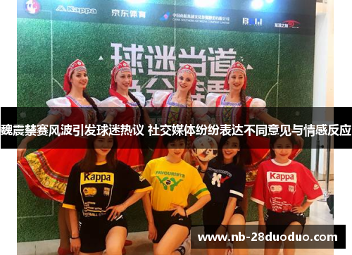 魏震禁赛风波引发球迷热议 社交媒体纷纷表达不同意见与情感反应