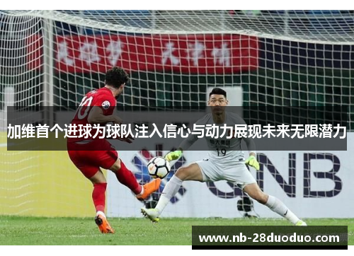 加维首个进球为球队注入信心与动力展现未来无限潜力