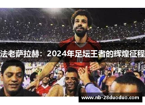 法老萨拉赫：2024年足坛王者的辉煌征程