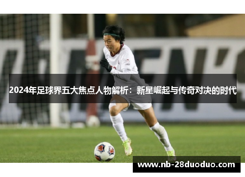 2024年足球界五大焦点人物解析：新星崛起与传奇对决的时代
