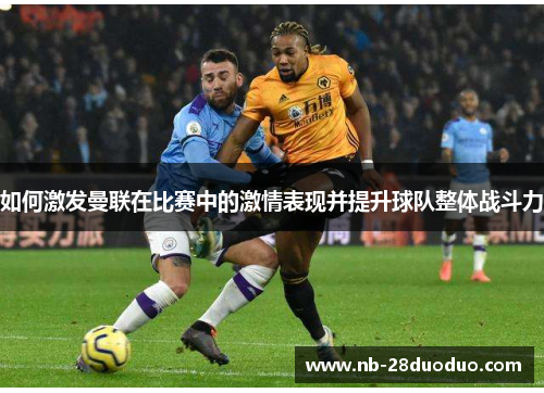 如何激发曼联在比赛中的激情表现并提升球队整体战斗力