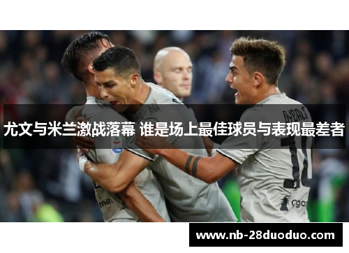 尤文与米兰激战落幕 谁是场上最佳球员与表现最差者