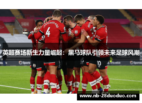 英超赛场新生力量崛起：黑马球队引领未来足球风潮