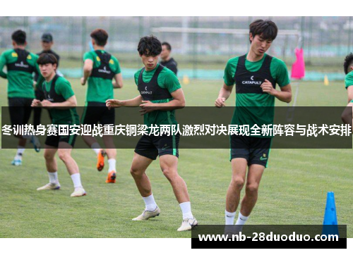冬训热身赛国安迎战重庆铜梁龙两队激烈对决展现全新阵容与战术安排