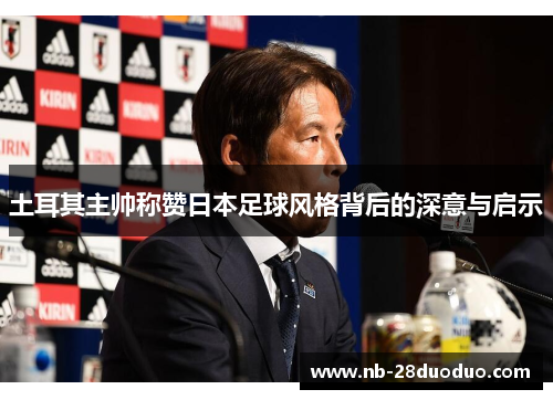土耳其主帅称赞日本足球风格背后的深意与启示
