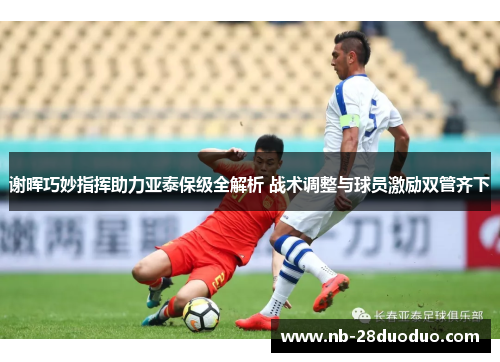 谢晖巧妙指挥助力亚泰保级全解析 战术调整与球员激励双管齐下