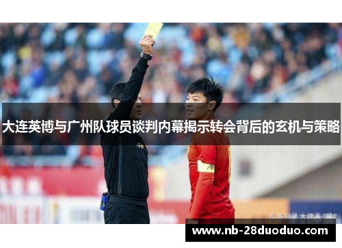 大连英博与广州队球员谈判内幕揭示转会背后的玄机与策略