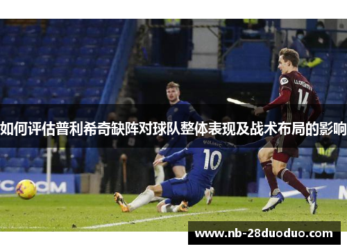 如何评估普利希奇缺阵对球队整体表现及战术布局的影响
