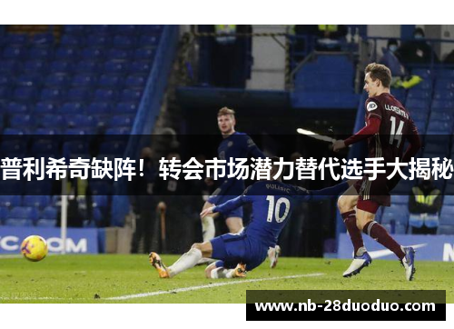 普利希奇缺阵！转会市场潜力替代选手大揭秘