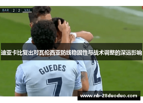 迪亚卡比复出对瓦伦西亚防线稳固性与战术调整的深远影响