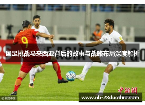 国足挑战马来西亚背后的故事与战略布局深度解析