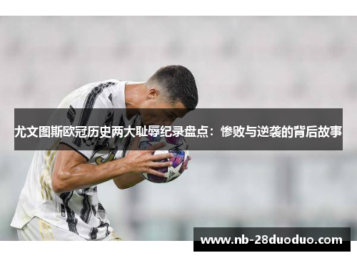 尤文图斯欧冠历史两大耻辱纪录盘点：惨败与逆袭的背后故事