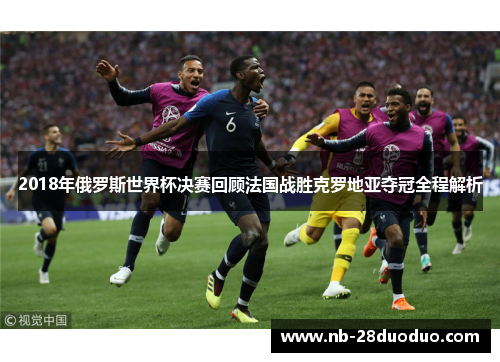 2018年俄罗斯世界杯决赛回顾法国战胜克罗地亚夺冠全程解析