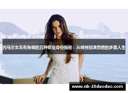 内马尔女友布鲁娜的五种职业身份揭秘：从模特到演员她的多面人生