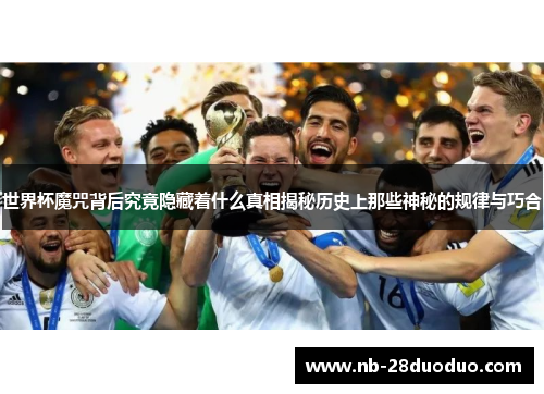 世界杯魔咒背后究竟隐藏着什么真相揭秘历史上那些神秘的规律与巧合