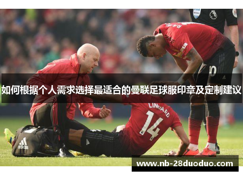 如何根据个人需求选择最适合的曼联足球服印章及定制建议