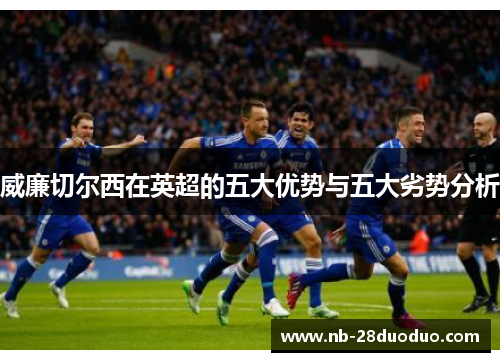 威廉切尔西在英超的五大优势与五大劣势分析