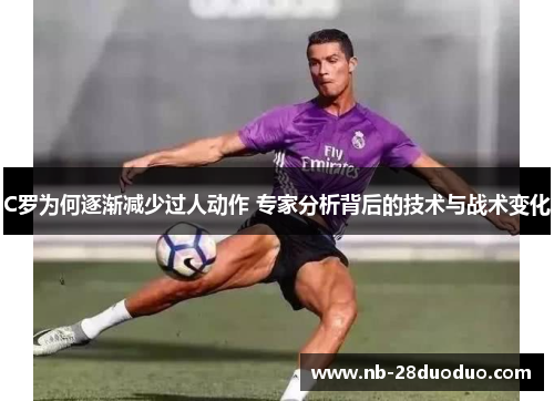 C罗为何逐渐减少过人动作 专家分析背后的技术与战术变化