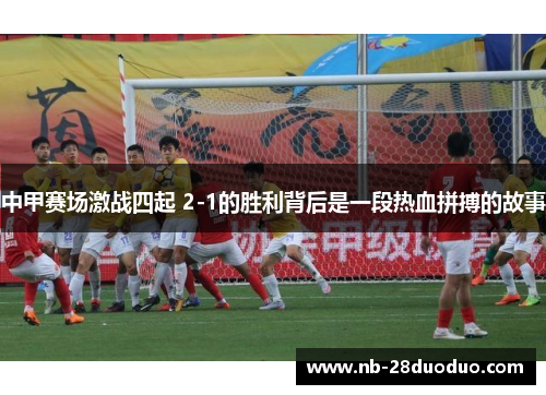 中甲赛场激战四起 2-1的胜利背后是一段热血拼搏的故事