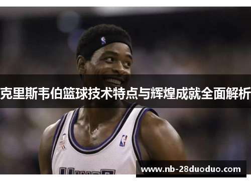 克里斯韦伯篮球技术特点与辉煌成就全面解析